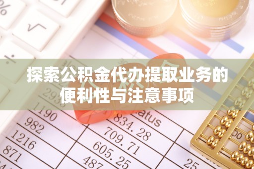 巴里坤探索公积金代办提取业务的便利性与注意事项