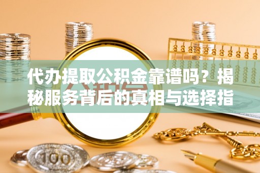 巴里坤代办提取公积金靠谱吗？揭秘服务背后的真相与选择指南