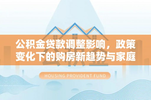 巴里坤公积金贷款调整影响，政策变化下的购房新趋势与家庭财务规划