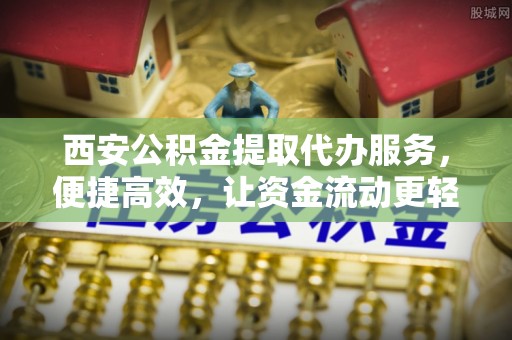 巴里坤西安公积金提取代办服务，便捷高效，让资金流动更轻松