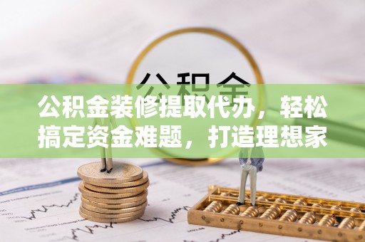 巴里坤公积金装修提取代办，轻松搞定资金难题，打造理想家居