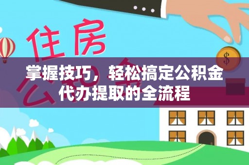 巴里坤掌握技巧，轻松搞定公积金代办提取的全流程