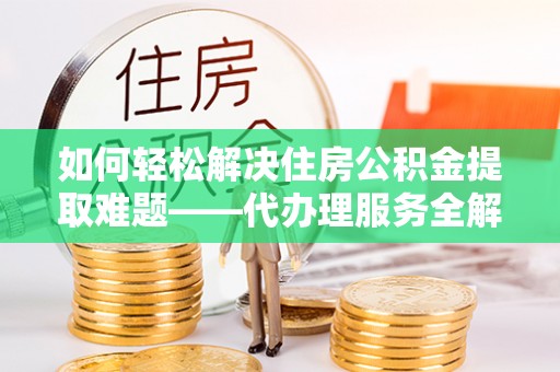巴里坤如何轻松解决住房公积金提取难题——代办理服务全解析