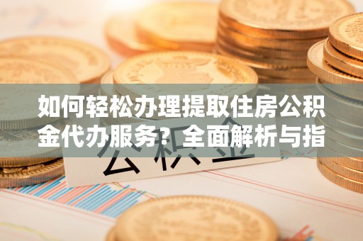 巴里坤如何轻松办理提取住房公积金代办服务？全面解析与指南
