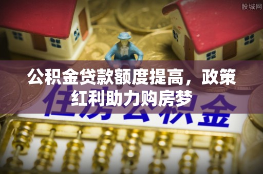 巴里坤公积金贷款额度提高，政策红利助力购房梦