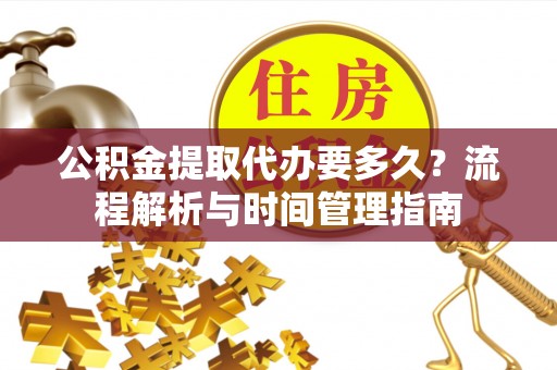 巴里坤公积金提取代办要多久？流程解析与时间管理指南