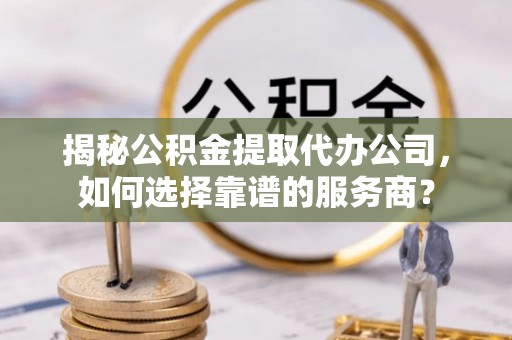 巴里坤揭秘公积金提取代办公司，如何选择靠谱的服务商？
