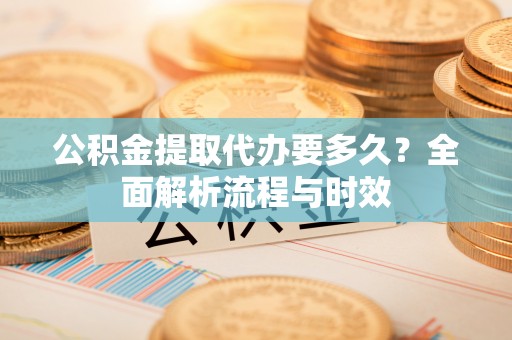 巴里坤公积金提取代办要多久？全面解析流程与时效