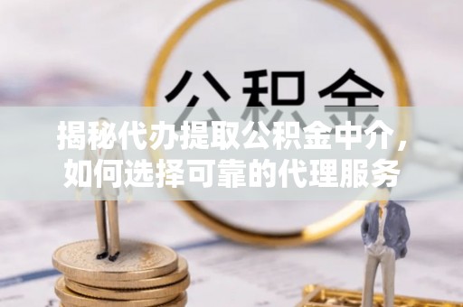 巴里坤揭秘代办提取公积金中介，如何选择可靠的代理服务