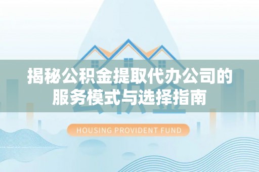 巴里坤揭秘公积金提取代办公司的服务模式与选择指南
