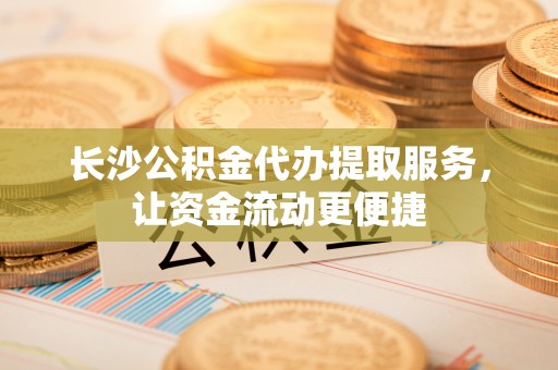 巴里坤长沙公积金代办提取服务，让资金流动更便捷