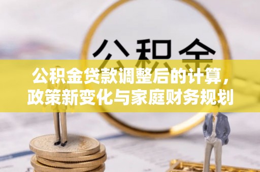 巴里坤公积金贷款调整后的计算，政策新变化与家庭财务规划