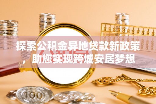 巴里坤探索公积金异地贷款新政策，助您实现跨城安居梦想