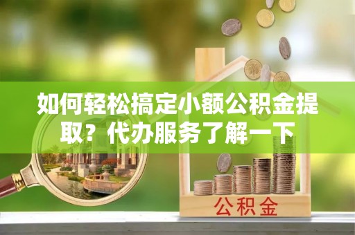 巴里坤如何轻松搞定小额公积金提取？代办服务了解一下