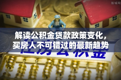 巴里坤解读公积金贷款政策变化，买房人不可错过的最新趋势