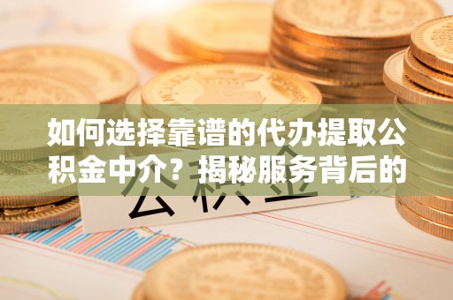 巴里坤如何选择靠谱的代办提取公积金中介？揭秘服务背后的真相
