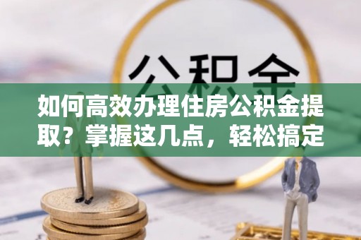巴里坤如何高效办理住房公积金提取？掌握这几点，轻松搞定！