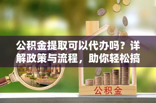 巴里坤公积金提取可以代办吗？详解政策与流程，助你轻松搞定！