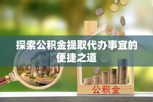 巴里坤探索公积金提取代办事宜的便捷之道