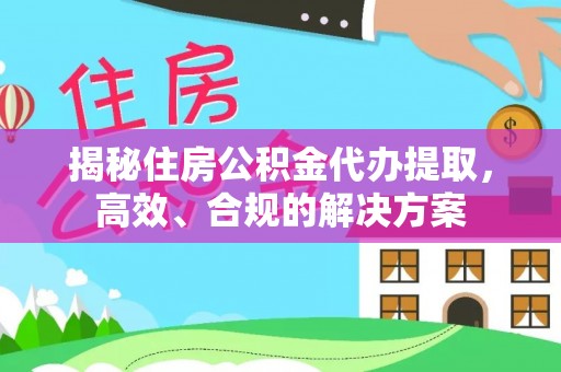 巴里坤揭秘住房公积金代办提取，高效、合规的解决方案