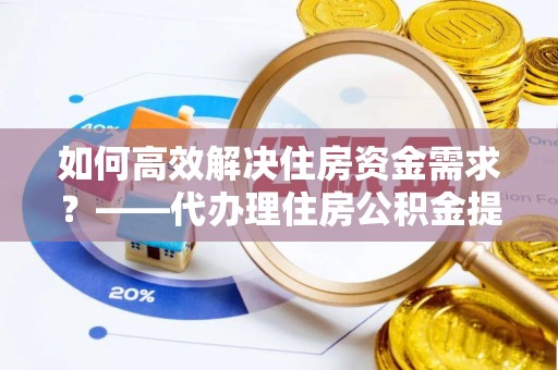 巴里坤如何高效解决住房资金需求？——代办理住房公积金提取服务全解析