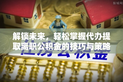 巴里坤解锁未来，轻松掌握代办提取离职公积金的技巧与策略