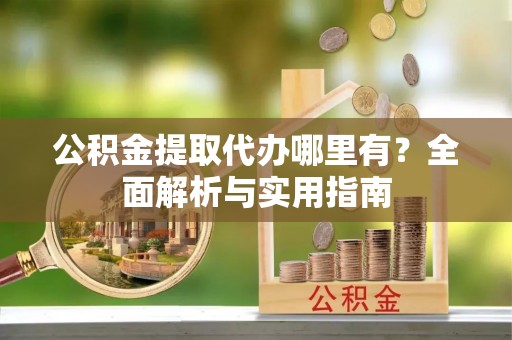 巴里坤公积金提取代办哪里有？全面解析与实用指南