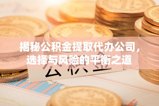 巴里坤揭秘公积金提取代办公司，选择与风险的平衡之道