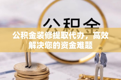 巴里坤公积金装修提取代办，高效解决您的资金难题