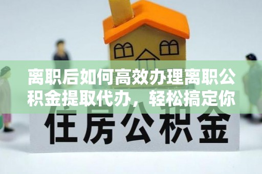 巴里坤离职后如何高效办理离职公积金提取代办，轻松搞定你的公积金