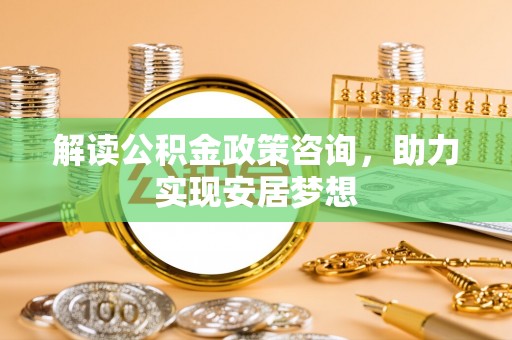 巴里坤解读公积金政策咨询，助力实现安居梦想