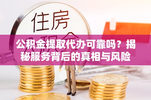 巴里坤公积金提取代办可靠吗？揭秘服务背后的真相与风险