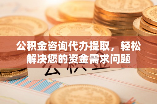 巴里坤公积金咨询代办提取，轻松解决您的资金需求问题