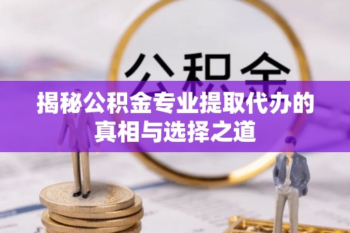 巴里坤揭秘公积金专业提取代办的真相与选择之道