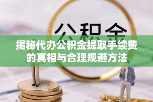巴里坤揭秘代办公积金提取手续费的真相与合理规避方法