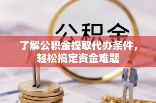 巴里坤了解公积金提取代办条件，轻松搞定资金难题