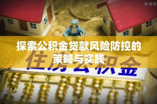 巴里坤探索公积金贷款风险防控的策略与实践