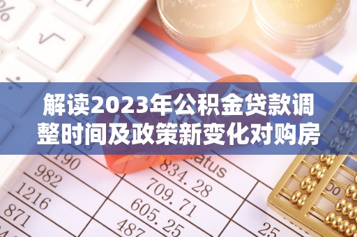 巴里坤解读2023年公积金贷款调整时间及政策新变化对购房的影响