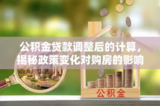 巴里坤公积金贷款调整后的计算，揭秘政策变化对购房的影响