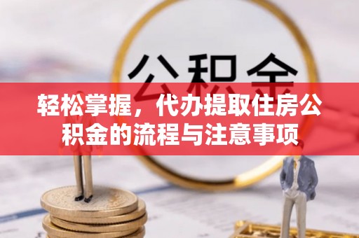 巴里坤轻松掌握，代办提取住房公积金的流程与注意事项