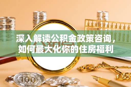 巴里坤深入解读公积金政策咨询，如何最大化你的住房福利