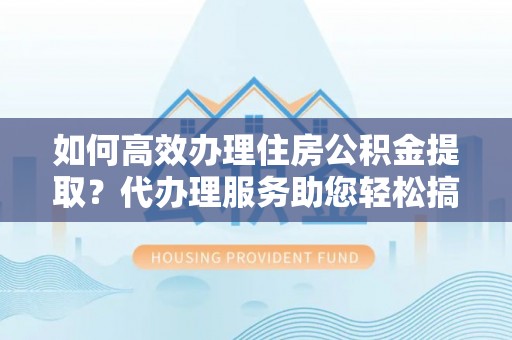 巴里坤如何高效办理住房公积金提取？代办理服务助您轻松搞定