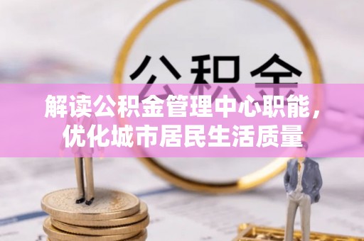 巴里坤解读公积金管理中心职能，优化城市居民生活质量