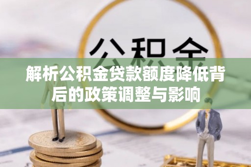 巴里坤解析公积金贷款额度降低背后的政策调整与影响