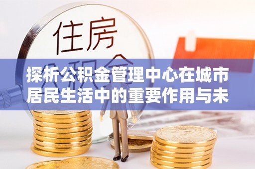 巴里坤探析公积金管理中心在城市居民生活中的重要作用与未来发展趋势