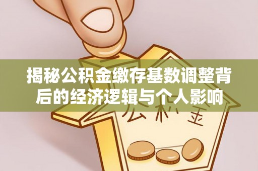 巴里坤揭秘公积金缴存基数调整背后的经济逻辑与个人影响