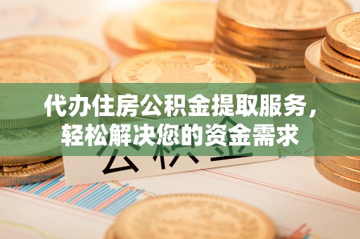 巴里坤代办住房公积金提取服务，轻松解决您的资金需求