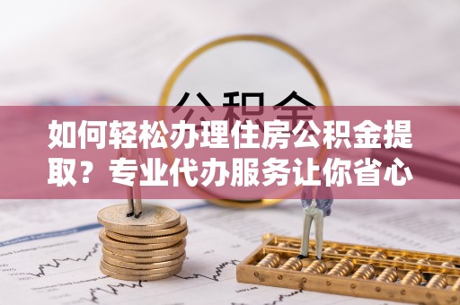 巴里坤如何轻松办理住房公积金提取？专业代办服务让你省心无忧