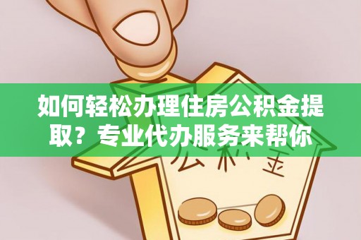 巴里坤如何轻松办理住房公积金提取？专业代办服务来帮你