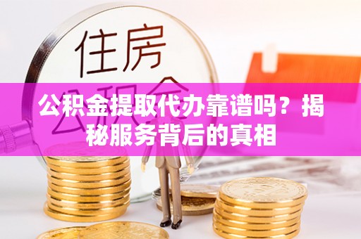 巴里坤公积金提取代办靠谱吗？揭秘服务背后的真相